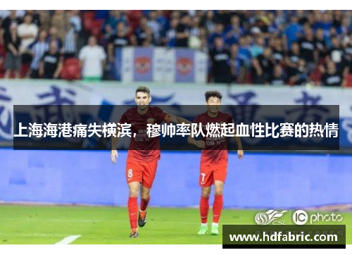 上海海港痛失横滨，穆帅率队燃起血性比赛的热情