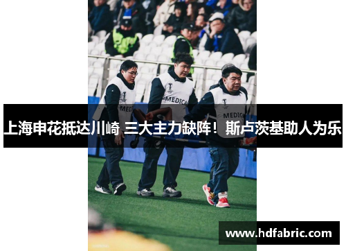上海申花抵达川崎 三大主力缺阵！斯卢茨基助人为乐