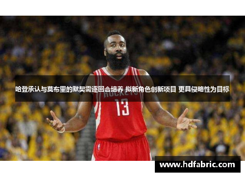 哈登承认与莫布里的默契需逐回合培养 拟新角色创新项目 更具侵略性为目标